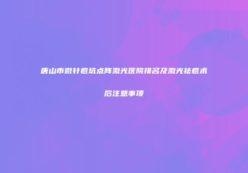唐山市微针痘坑点阵激光医院排名及激光祛痘术后注意事项
