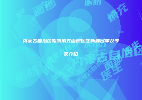 内蒙古自治区脂肪填充面部医生新鲜名单及专家介绍