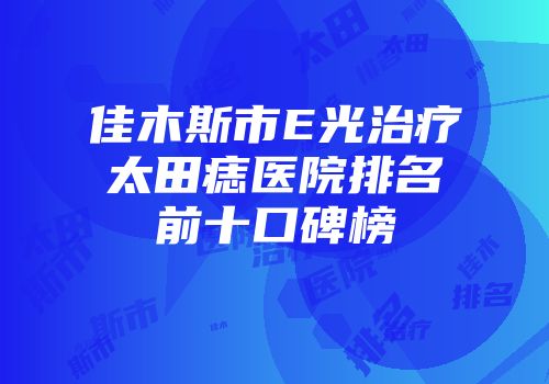 佳木斯市E光治疗太田痣医院排名前十口碑榜