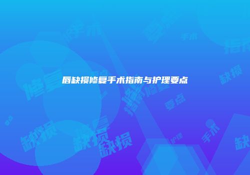 唇缺损修复手术指南与护理要点