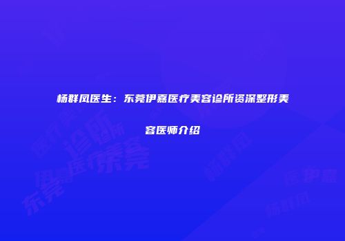 杨群凤医生：东莞伊嘉医疗美容诊所资深整形美容医师介绍