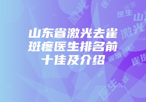 山东省激光去雀斑疼医生排名前十佳及介绍