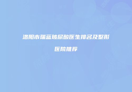 洛阳市瑞蓝玻尿酸医生排名及整形医院推荐