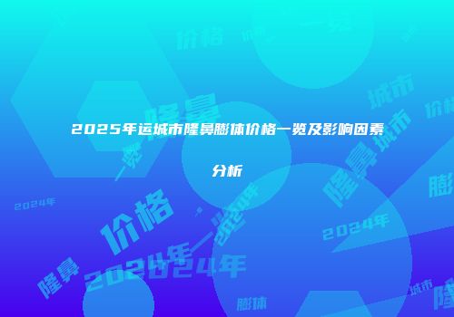 2025年运城市隆鼻膨体价格一览及影响因素分析