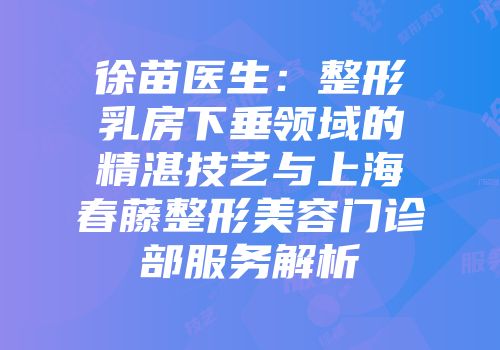 徐苗医生：整形乳房下垂领域的精湛技艺与上海春藤整形美容门诊部服务解析