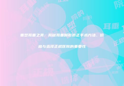 重塑耳垂之美：揭秘耳垂畸形矫正手术方法、价格与选择正规医院的重要性