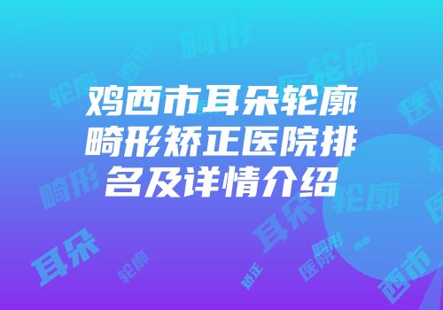 鸡西市耳朵轮廓畸形矫正医院排名及详情介绍