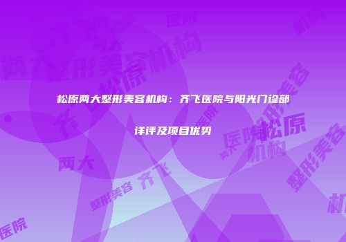松原两大整形美容机构：齐飞医院与阳光门诊部详评及项目优势
