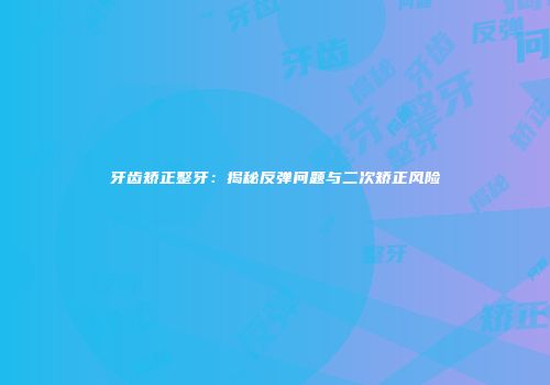 牙齿矫正整牙：揭秘反弹问题与二次矫正风险