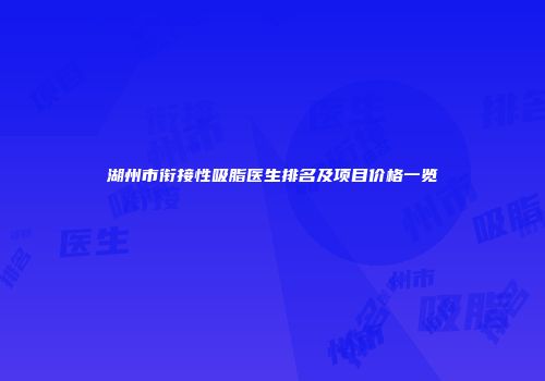 湖州市衔接性吸脂医生排名及项目价格一览