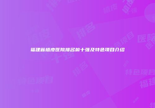 福建省植皮医院排名前十强及特色项目介绍