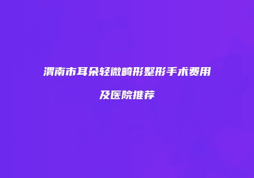 渭南市耳朵轻微畸形整形手术费用及医院推荐