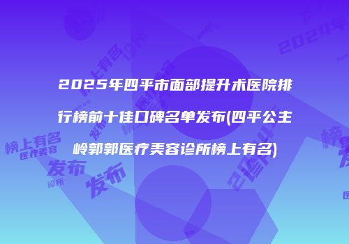 2025年四平市面部提升术医院排行榜前十佳口碑名单发布(四平公主岭郭郭医疗美容诊所榜上有名)