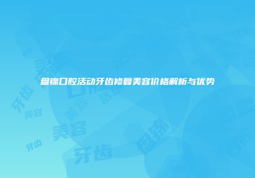 盘锦口腔活动牙齿修复美容价格解析与优势
