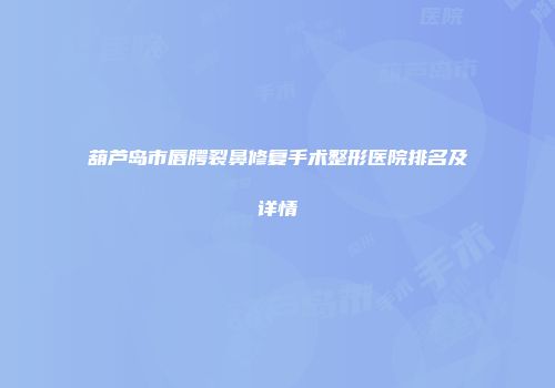 葫芦岛市唇腭裂鼻修复手术整形医院排名及详情