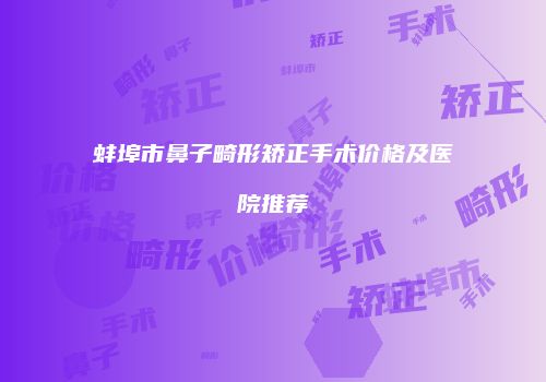 蚌埠市鼻子畸形矫正手术价格及医院推荐