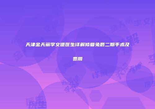 天津金天丽李文德医生详解修复兔唇二期手术及费用
