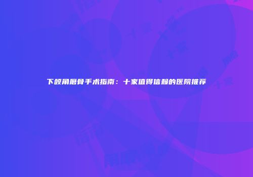 下颌角磨骨手术指南：十家值得信赖的医院推荐