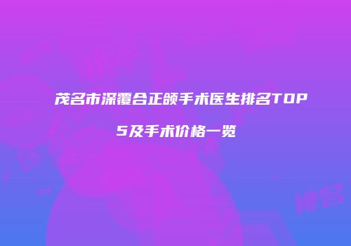 茂名市深覆合正颌手术医生排名TOP5及手术价格一览