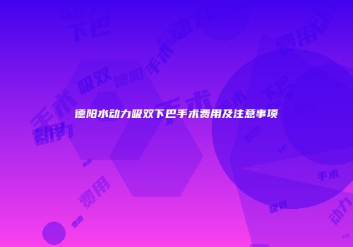 德阳水动力吸双下巴手术费用及注意事项