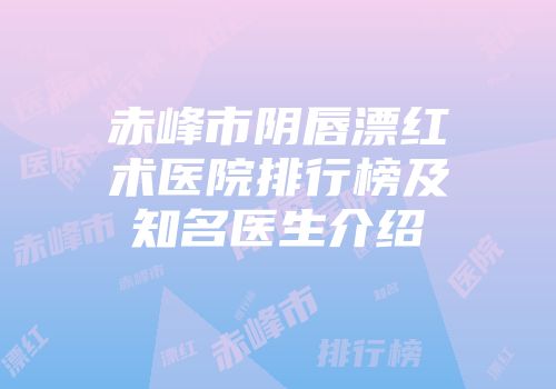 赤峰市阴唇漂红术医院排行榜及知名医生介绍