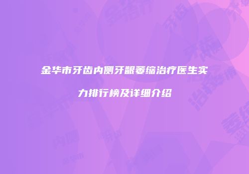 金华市牙齿内侧牙龈萎缩治疗医生实力排行榜及详细介绍