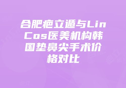 合肥疤立遁与LinCos医美机构韩国垫鼻尖手术价格对比