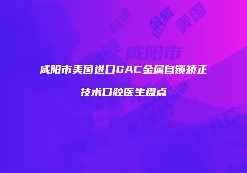 咸阳市美国进口GAC金属自锁矫正技术口腔医生盘点