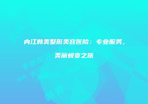内江韩美整形美容医院：专业服务，美丽蜕变之旅