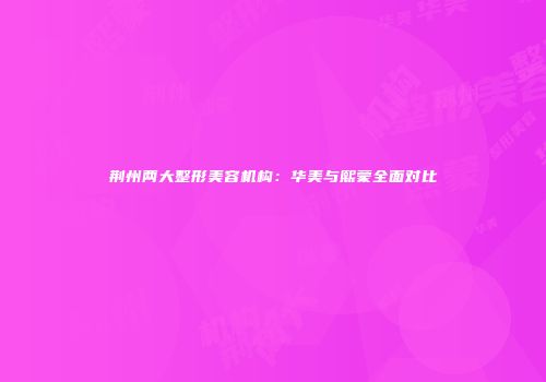 荆州两大整形美容机构：华美与熙蒙全面对比