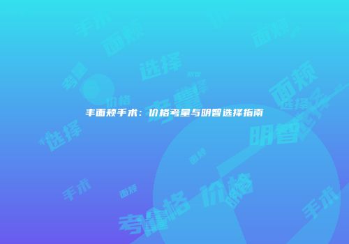 丰面颊手术：价格考量与明智选择指南