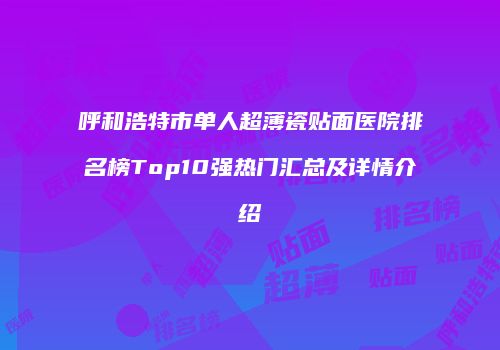 呼和浩特市单人超薄瓷贴面医院排名榜Top10强热门汇总及详情介绍