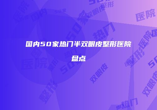 国内50家热门半双眼皮整形医院盘点