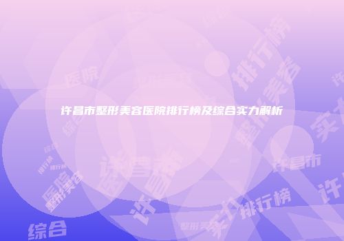 许昌市整形美容医院排行榜及综合实力解析