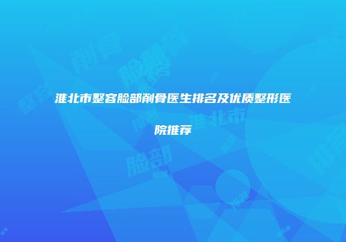 淮北市整容脸部削骨医生排名及优质整形医院推荐