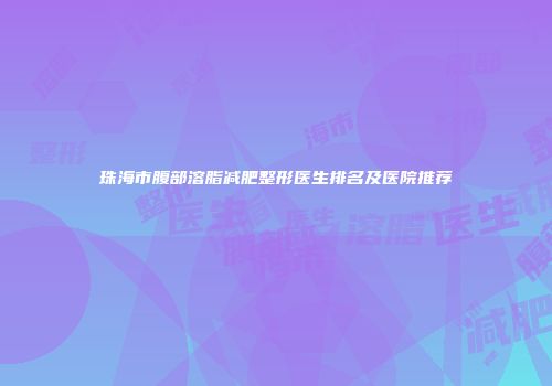 珠海市腹部溶脂减肥整形医生排名及医院推荐