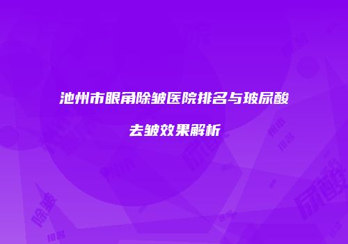 池州市眼角除皱医院排名与玻尿酸去皱效果解析