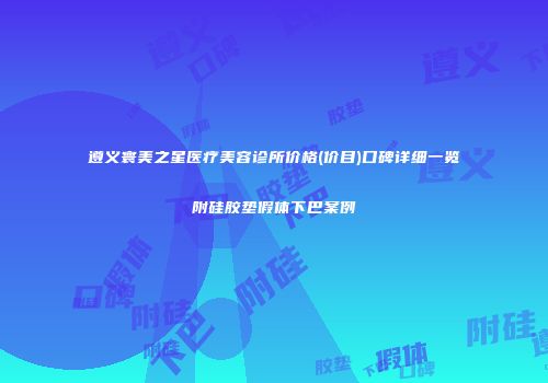 遵义寰美之星医疗美容诊所价格(价目)口碑详细一览附硅胶垫假体下巴案例