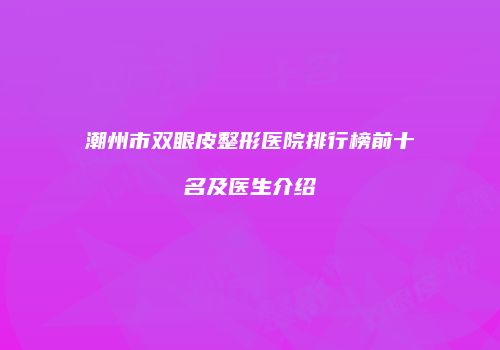 潮州市双眼皮整形医院排行榜前十名及医生介绍