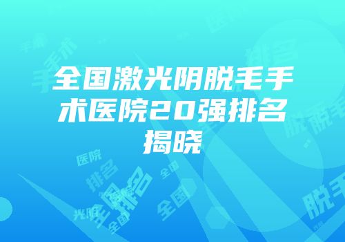 全国激光阴脱毛手术医院20强排名揭晓
