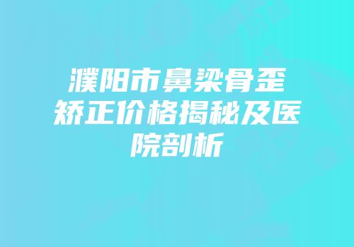 濮阳市鼻梁骨歪矫正价格揭秘及医院剖析