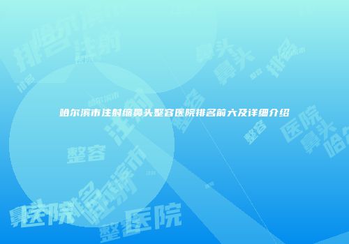 哈尔滨市注射缩鼻头整容医院排名前六及详细介绍