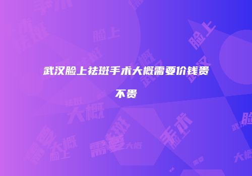 武汉脸上祛斑手术大概需要价钱贵不贵