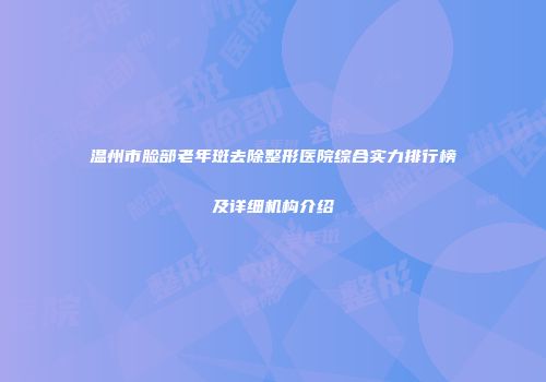 温州市脸部老年斑去除整形医院综合实力排行榜及详细机构介绍