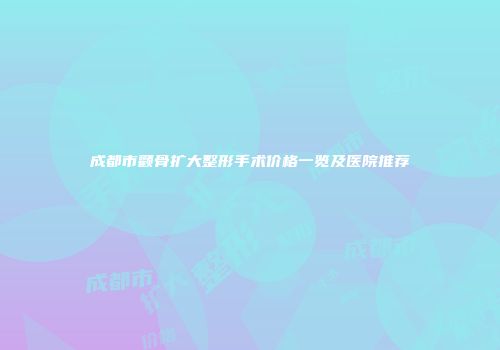 成都市颧骨扩大整形手术价格一览及医院推荐
