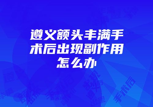 遵义额头丰满手术后出现副作用怎么办