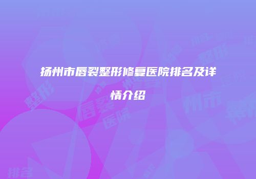 扬州市唇裂整形修复医院排名及详情介绍