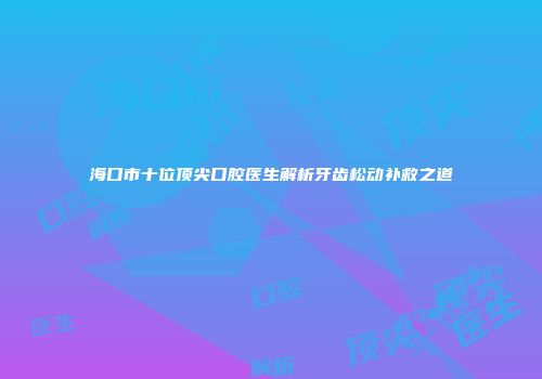 海口市十位顶尖口腔医生解析牙齿松动补救之道