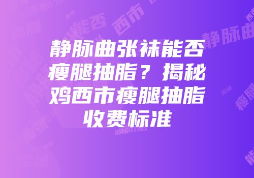 静脉曲张袜能否瘦腿抽脂？揭秘鸡西市瘦腿抽脂收费标准