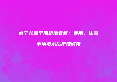 咸宁儿童早期矫治套餐：费用、注意事项与术后护理解析